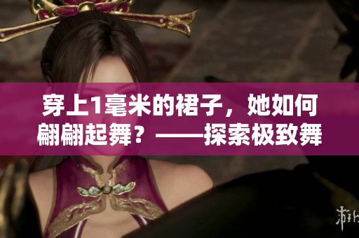 穿上1毫米的裙子，她如何翩翩起舞？——探索极致舞蹈的魅力