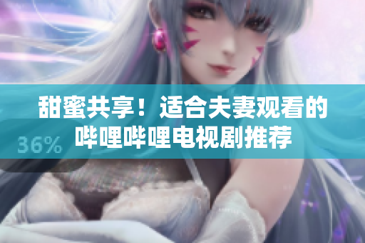 甜蜜共享！适合夫妻观看的哔哩哔哩电视剧推荐