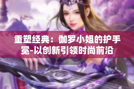重塑经典：伽罗小姐的护手冕-以创新引领时尚前沿