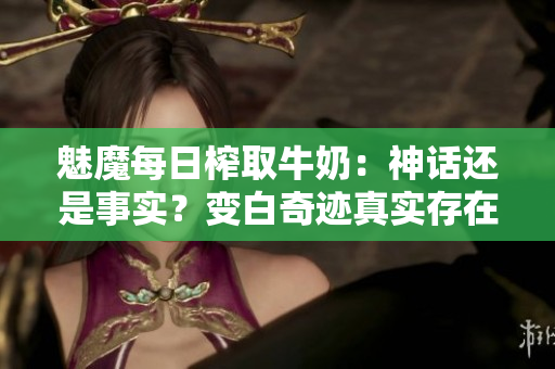 魅魔每日榨取牛奶：神话还是事实？变白奇迹真实存在吗？