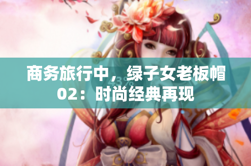 商务旅行中，绿子女老板帽02：时尚经典再现