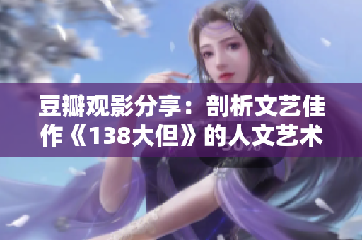 豆瓣观影分享：剖析文艺佳作《138大但》的人文艺术之美