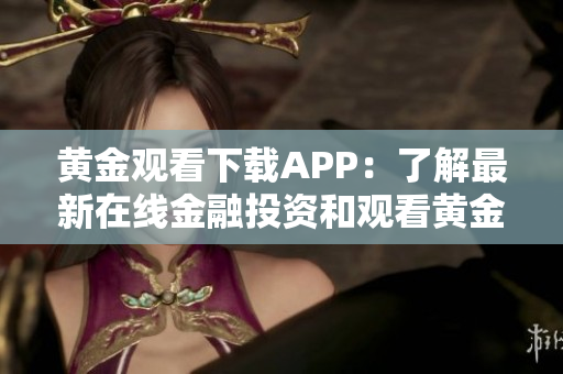黄金观看下载APP：了解最新在线金融投资和观看黄金行情