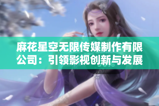麻花星空无限传媒制作有限公司：引领影视创新与发展的领先力量