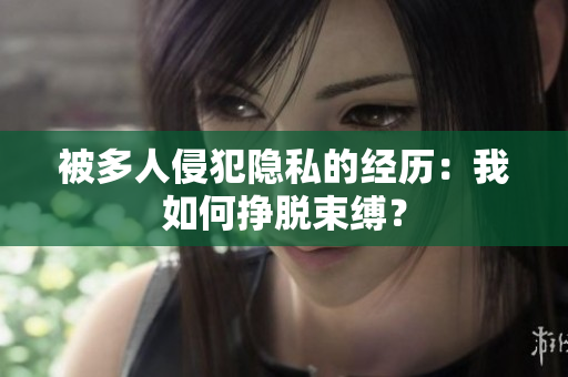 被多人侵犯隐私的经历：我如何挣脱束缚？