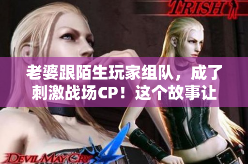 老婆跟陌生玩家组队，成了刺激战场CP！这个故事让人措手不及！