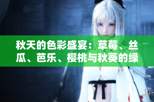 秋天的色彩盛宴：草莓、丝瓜、芭乐、樱桃与秋葵的绿巨人，迎接2023年的粉色潮流