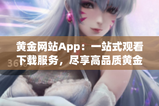 黄金网站App：一站式观看下载服务，尽享高品质黄金内容