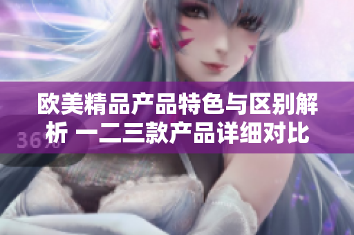 欧美精品产品特色与区别解析 一二三款产品详细对比