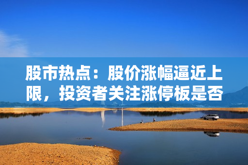 股市热点：股价涨幅逼近上限，投资者关注涨停板是否将再度触及