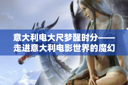 意大利电大尺梦醒时分——走进意大利电影世界的魔幻时刻