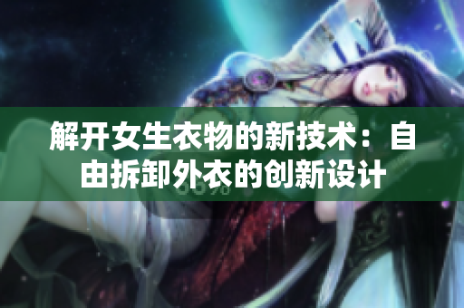 解开女生衣物的新技术：自由拆卸外衣的创新设计