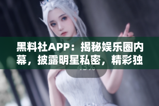 黑料社APP：揭秘娱乐圈内幕，披露明星私密，精彩独家花絮！