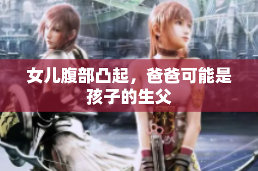 女儿腹部凸起，爸爸可能是孩子的生父