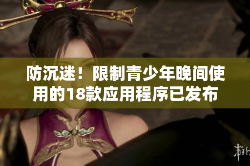 防沉迷！限制青少年晚间使用的18款应用程序已发布