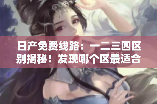 日产免费线路：一二三四区别揭秘！发现哪个区最适合你