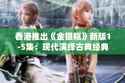 香港推出《金银瓶》新版1-5集：现代演绎古典经典