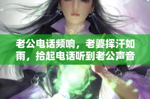 老公电话频响，老婆挥汗如雨，拾起电话听到老公声音