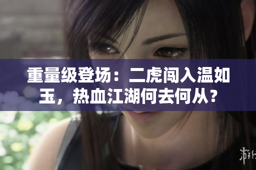 重量级登场：二虎闯入温如玉，热血江湖何去何从？