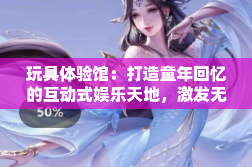 玩具体验馆：打造童年回忆的互动式娱乐天地，激发无限创意与乐趣