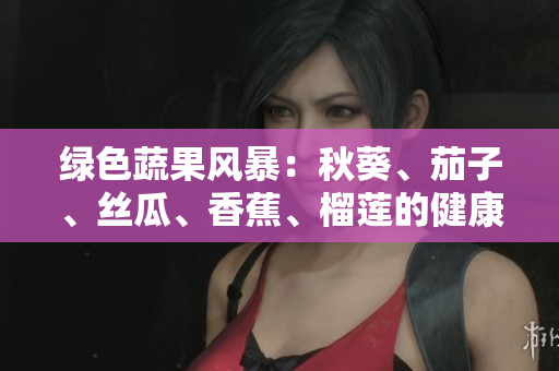 绿色蔬果风暴：秋葵、茄子、丝瓜、香蕉、榴莲的健康益处和美味烹饪创意