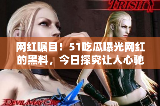 网红瞩目！51吃瓜曝光网红的黑料，今日探究让人心驰神往的内幕揭露！