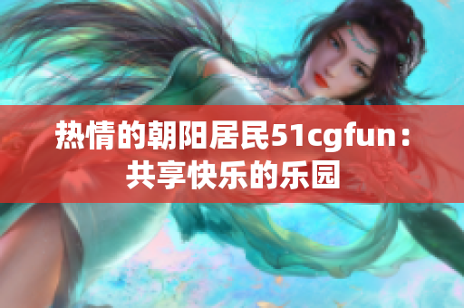热情的朝阳居民51cgfun：共享快乐的乐园