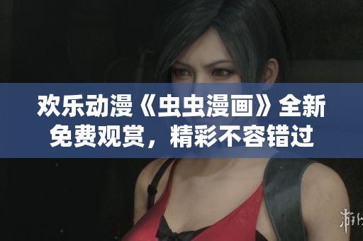 欢乐动漫《虫虫漫画》全新免费观赏，精彩不容错过