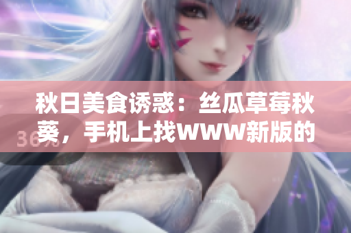 秋日美食诱惑：丝瓜草莓秋葵，手机上找WWW新版的污料