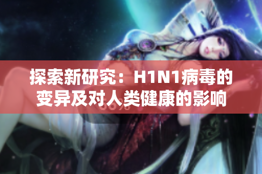 探索新研究：H1N1病毒的变异及对人类健康的影响