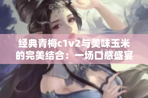 经典青梅c1v2与美味玉米的完美结合：一场口感盛宴