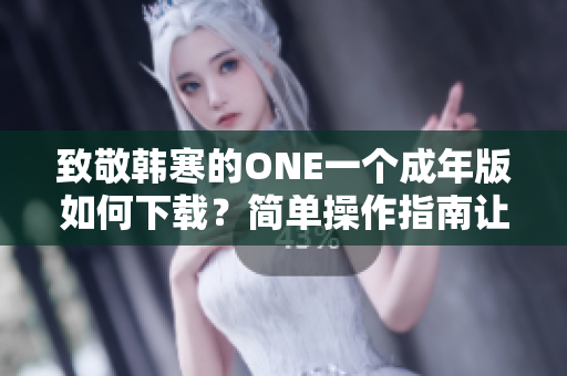 致敬韩寒的ONE一个成年版如何下载？简单操作指南让你轻松掌握！