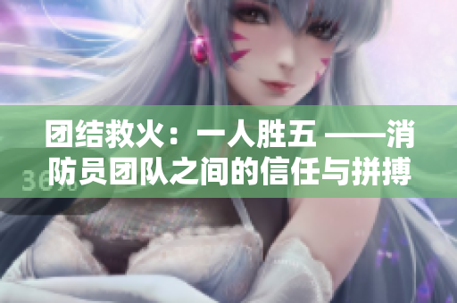 团结救火：一人胜五 ——消防员团队之间的信任与拼搏