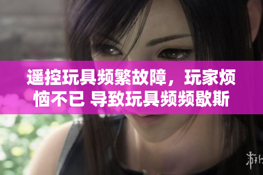 遥控玩具频繁故障，玩家烦恼不已 导致玩具频频歇斯底里，真相揭秘