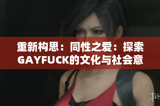 重新构思：同性之爱：探索GAYFUCK的文化与社会意义