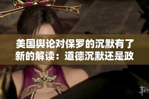 美国舆论对保罗的沉默有了新的解读：道德沉默还是政治隐瞒？