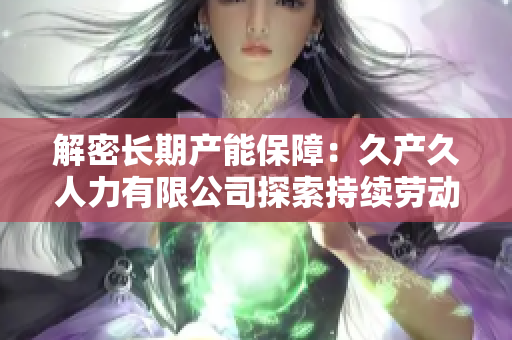 解密长期产能保障：久产久人力有限公司探索持续劳动力支持的创新路径