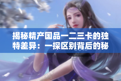 揭秘精产国品一二三卡的独特差异：一探区别背后的秘密