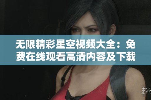 无限精彩星空视频大全：免费在线观看高清内容及下载完整版本  
