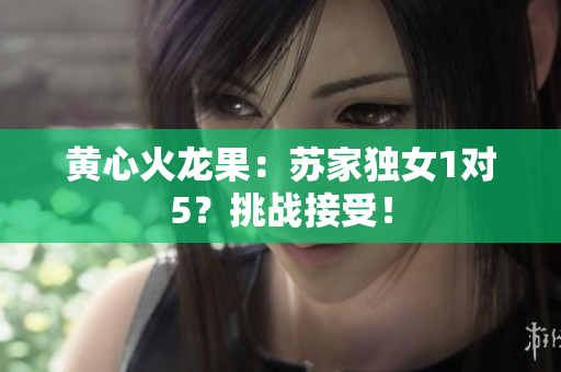黄心火龙果：苏家独女1对5？挑战接受！