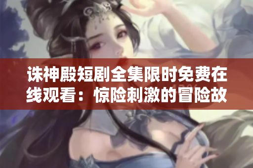 诛神殿短剧全集限时免费在线观看：惊险刺激的冒险故事等你一览