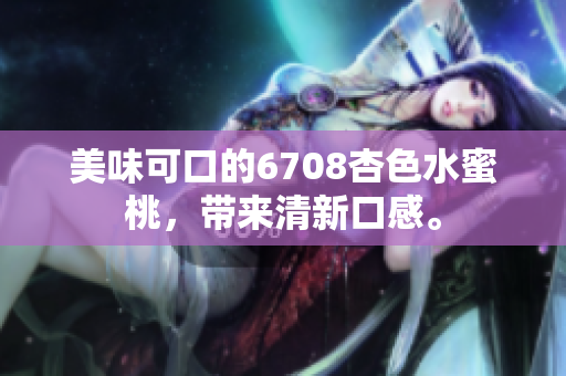 美味可口的6708杏色水蜜桃，带来清新口感。