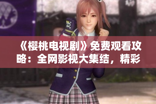 《樱桃电视剧》免费观看攻略：全网影视大集结，精彩剧集一网打尽！
