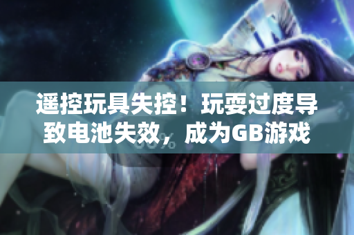 遥控玩具失控！玩耍过度导致电池失效，成为GB游戏机残骸