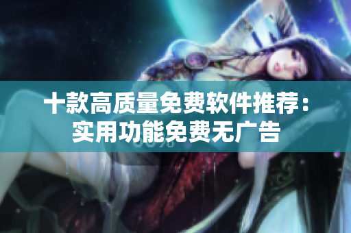 十款高质量免费软件推荐：实用功能免费无广告
