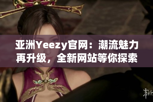 亚洲Yeezy官网：潮流魅力再升级，全新网站等你探索