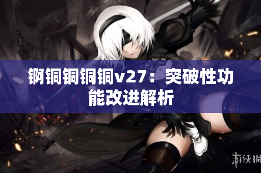 锕铜铜铜铜v27：突破性功能改进解析
