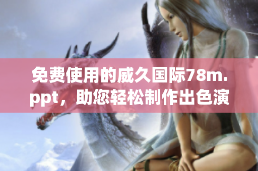 免费使用的威久国际78m.ppt，助您轻松制作出色演示