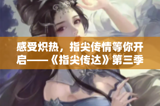感受炽热，指尖传情等你开启——《指尖传达》第三季近期首播，敬请期待！