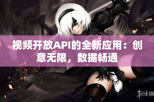 视频开放API的全新应用：创意无限，数据畅通